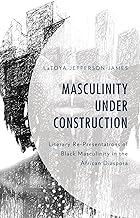 Masculinity Under Construction: Literary Re-Presentations of Black Masculinity in the African Diaspora