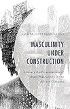Masculinity Under Construction: Literary Re-Presentations of Black Masculinity in the African Diaspora