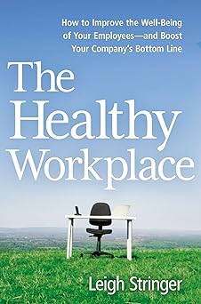 The Healthy Workplace: How to Improve the Well-Being of Your Employees and Boost Your Company's Bottom Line