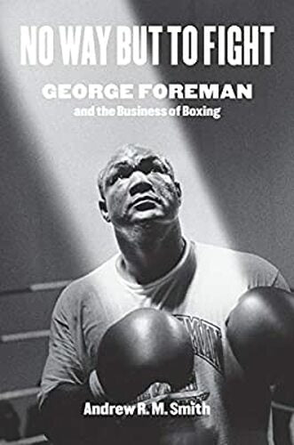 NO WAY BUT TO FIGHT: GEORGE FOREMAN AND THE BUSINESS OF BOXING