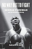 NO WAY BUT TO FIGHT: GEORGE FOREMAN AND THE BUSINESS OF BOXING