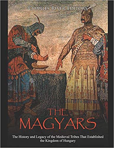 The Magyars: The History and Legacy of the Medieval Tribes that Established the Kingdom of Hungary