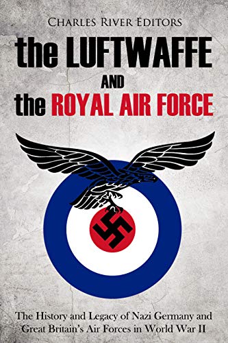 The Luftwaffe and the Royal Air Force: The History and Legacy of Nazi Germany and Great Britain's Air Forces in World War II