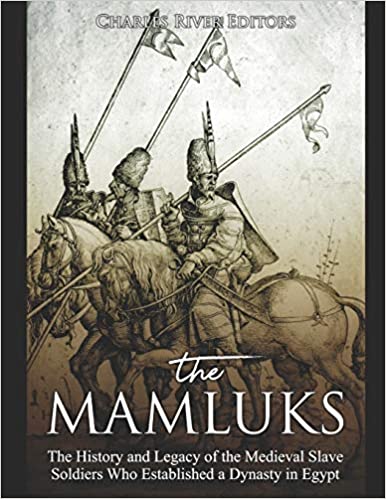 The Mamluks: The History and Legacy of the Medieval Slave Soldiers Who Established a Dynasty in Egypt