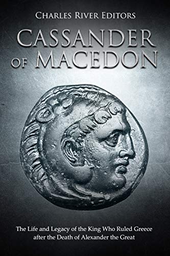 Cassander of Macedon: The Life and Legacy of the King Who Ruled Greece after the Death of Alexander the Great