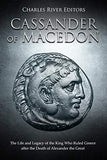 Cassander of Macedon: The Life and Legacy of the King Who Ruled Greece after the Death of Alexander the Great