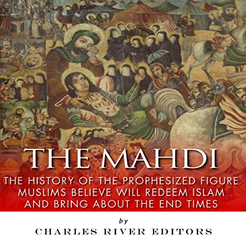 The Mahdi: The History of the Prophesized Figure Muslims Believe Will Redeem Islam and Bring About the End Times