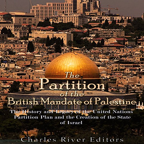 The Partition of the British Mandate of Palestine: The History and Legacy of the United Nations Partition Plan and the Creation of the State of Israel