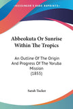 Abbeokuta Or Sunrise Within The Tropics: An Outline Of The Origin And Progress Of The Yoruba Mission (1855) paperback