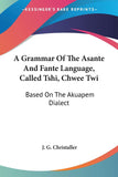A Grammar Of The Asante And Fante Language, Called Tshi, Chwee Twi: Based On The Akuapem Dialect