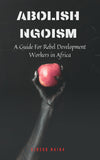 Abolish Ngoism: A Guide For Rebel Development Workers in Africa