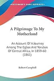 A Pilgrimage To My Motherland: An Account Of A Journey Among The Egbas And Yorubas Of Central Africa, In 1859-60