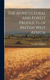 The Agricultural and Forest Products of British West Africa;