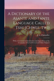 A dictionary of the Asante and Fante language called Tshi (Chwee, Twi): With a grammatical introduction and appendices on the geography of the Gold Coast and other subjects