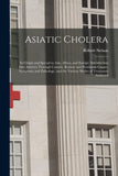 Asiatic Cholera [microform]: Its Origin and Spread in Asia, Africa, and Europe, Introduction Into America Through Canada, Remote and Proximate Causes, ... and the Various Modes of Treatment Analyzed