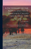 A dictionary of the Asante and Fante language called Tshi (Chwee, Twi): With a grammatical introduction and appendices on the geography of the Gold Coast and other subjects
