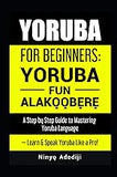 YORUBA FOR BEGINNERS: YORÙBÁ FÚN ALÁKỌ̀Ọ́BẸ̀RẸ̀: A Step by Step Guide to Mastering Yoruba Language — Learn & Speak Yoruba Like a Pro!