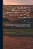 An Account of Travels Into the Interior of Southern Africa, in the Years 1797 and 1798: Including Cursory Observations On the Geology and Geography