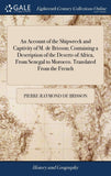 An Account of the Shipwreck and Captivity of M. de Brisson; Containing a Description of the Deserts of Africa, From Senegal to Morocco. Translated From t