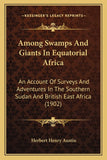 Among Swamps And Giants In Equatorial Africa: An Account Of Surveys And Adventures In The Southern Sudan And British East Africa (1902)