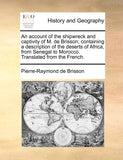An account of the shipwreck and captivity of M. de Brisson; containing a description of the deserts of Africa, from Senegal to Morocco. Translated from t