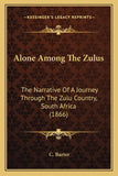 Alone Among The Zulus: The Narrative Of A Journey Through The Zulu Country, South Africa (1866)