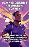 Black Excellence Affirmations for Men: Positive Affirmations for Kings to Increase Peace, Health, Power, Wealth, Confidence, Success, Focus, Love, and Sex!