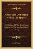 Abbeokuta Or Sunrise Within The Tropics: An Outline Of The Origin And Progress Of The Yoruba Mission (1855) paperback