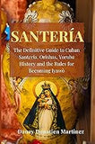 Santeria: The Definitive Guide to Cuban Santeria, Orishas, Yoruba History and the Rules for Becoming Iyawò
