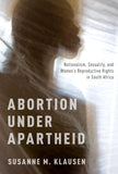 Abortion Under Apartheid: Nationalism, Sexuality, and Women's Reproductive Rights in South Africa (UK) (UK)