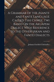 A Grammar of the Asante and Fante Language Called Tshi Chwee, Twi Based On the Akuapem Dialect With Reference to the Other (Akan and Fante) Dialects