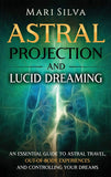 Astral Projection and Lucid Dreaming: An Essential Guide to Astral Travel, Out-Of-Body Experiences and Controlling Your Dreams (Hardcover)