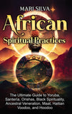 African Spiritual Practices: The Ultimate Guide to Yoruba, Santería, Orishas, Black Spirituality, Ancestral Veneration, Maat, Haitian Voodoo, and Hoodoo