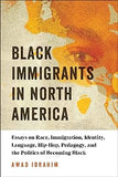 Black Immigrants in North America: Essays on Race, Immigration, Identity, Language, Hip-Hop, Pedagogy, and the Politics of Becoming Black