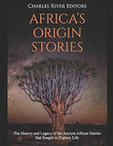 Africa's Origin Stories: The History and Legacy of the Ancient African Stories that Sought to Explain Life