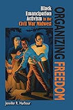 Organizing Freedom: Black Emancipation Activism in the Civil War Midwest