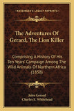 The Adventures Of Gerard, The Lion Killer: Comprising A History Of His Ten Years' Campaign Among The Wild Animals Of Northern Africa (1858)