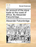 An Account of the Slave Trade on the Coast of Africa. by Alexander Falconbridge