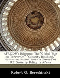Africom's Dilemma: The Global War on Terrorism Capacity Building, Humanitarianism, and the Future of U.S. Security Policy in Africa