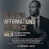 Uplifting Affirmations for Black Men to Inspire, Motivate and Empower: A Book Written for the Black Man Who Wants to Overcome Struggle and Attract Success Through Positive Words