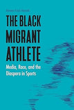 The Black Migrant Athlete: Media, Race, and the Diaspora in Sports