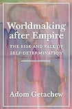 Worldmaking after Empire: The Rise and Fall of Self-Determination