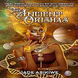 The Ancient Orishas: Yoruba Tradition, Sacred Rituals, The Divine Feminine, and Spiritual Enlightenment of African Culture and Wisdom