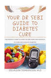 Your Dr Sebi Guide to Diabetes Cure: The Perfect Guide to Using Dr. Sebi Herb and Approach to Cure and Manage Diabetes