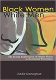 BLACK WOMEN WHITE MEN	THE SEXUAL EXPLOITATION OF FEMALE SLAVES IN THE DANISH WEST INDIES