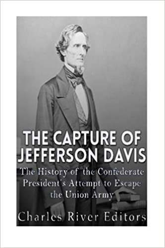 The Capture of Jefferson Davis: The History of the Confederate President's Attempt to Escape the Union Army