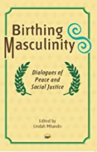 BIRTHING MASCULINITY Dialogues of Peace and Social Justice