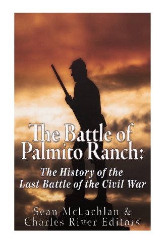 The Battle of Palmito Ranch: The History of the Last Battle of the Civ ...