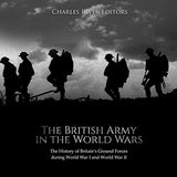 The British Army in the World Wars: The History of Britain's Ground Forces during World War I and World War II