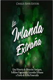 La Irlanda Extraña: Una Historia de Misterios Antiguos, Folklore Fantástico y Leyendas Urbanas a Través de la Isla Esmeralda